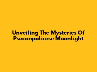 Unveiling The Mysteries Of Psecanpolicese Moonlight