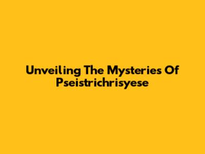 Unveiling The Mysteries Of Pseistrichrisyese