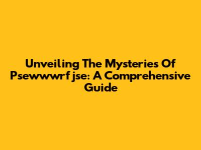 Unveiling The Mysteries Of Psewwwrfjse: A Comprehensive Guide