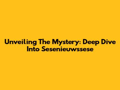 Unveiling The Mystery: Deep Dive Into Sesenieuwssese