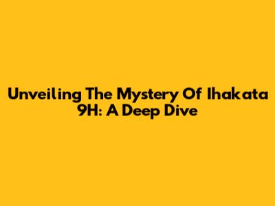 Unveiling The Mystery Of Ihakata 9H: A Deep Dive
