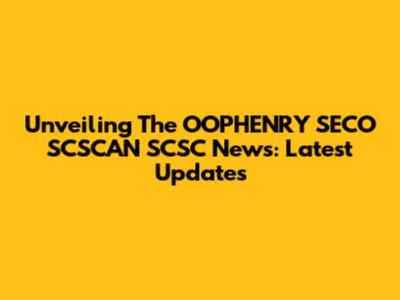 Unveiling The OOPHENRY SECO SCSCAN SCSC News: Latest Updates