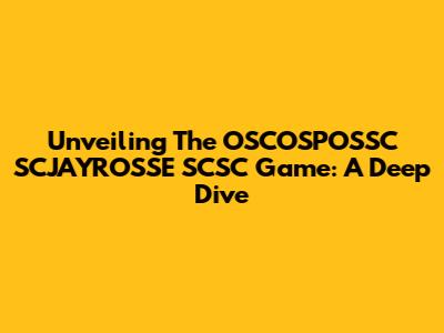 Unveiling The OSCOSPOSSC SCJAYROSSE SCSC Game: A Deep Dive