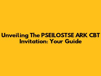 Unveiling The PSEILOSTSE ARK CBT Invitation: Your Guide