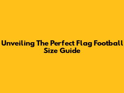 Unveiling The Perfect Flag Football Size Guide