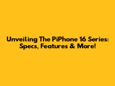 Unveiling The PiPhone 16 Series: Specs, Features & More!
