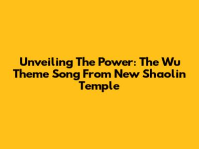 Unveiling The Power: The Wu Theme Song From New Shaolin Temple