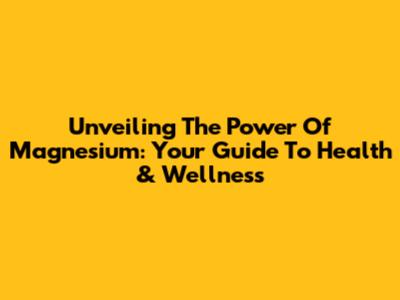 Unveiling The Power Of Magnesium: Your Guide To Health & Wellness