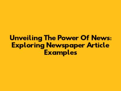 Unveiling The Power Of News: Exploring Newspaper Article Examples
