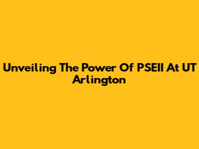Unveiling The Power Of PSEII At UT Arlington
