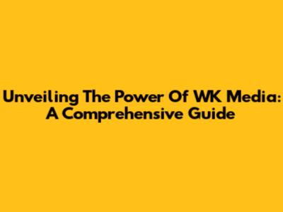 Unveiling The Power Of WK Media: A Comprehensive Guide