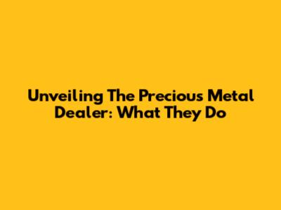 Unveiling The Precious Metal Dealer: What They Do