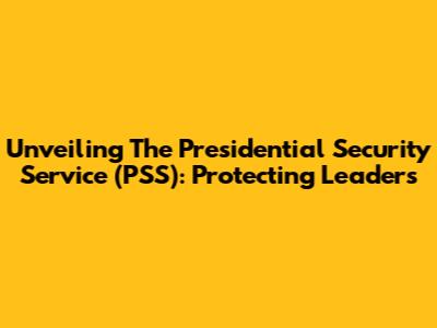 Unveiling The Presidential Security Service (PSS): Protecting Leaders