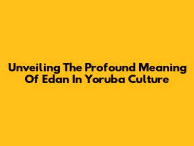 Unveiling The Profound Meaning Of 'Edan' In Yoruba Culture