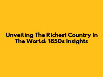 Unveiling The Richest Country In The World: 1850's Insights