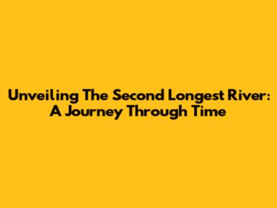 Unveiling The Second Longest River: A Journey Through Time