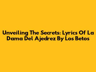 Unveiling The Secrets: Lyrics Of 'La Dama Del Ajedrez' By Los Betos