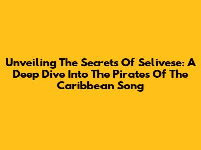 Unveiling The Secrets Of 'Selivese': A Deep Dive Into The Pirates Of The Caribbean Song