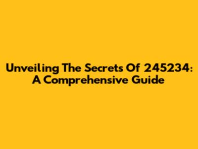 Unveiling The Secrets Of 245234: A Comprehensive Guide