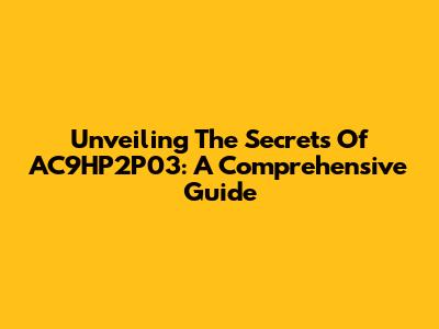 Unveiling The Secrets Of AC9HP2P03: A Comprehensive Guide