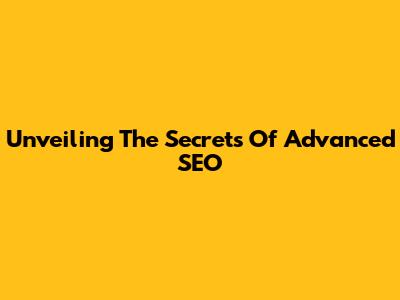 Unveiling The Secrets Of Advanced SEO