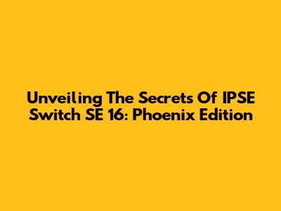 Unveiling The Secrets Of IPSE Switch SE 16: Phoenix Edition