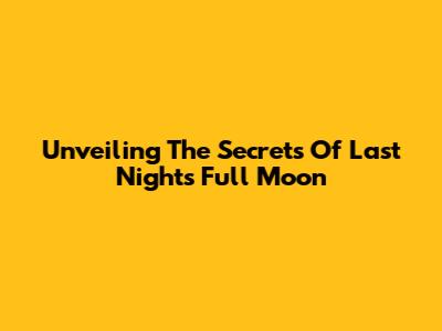 Unveiling The Secrets Of Last Night's Full Moon