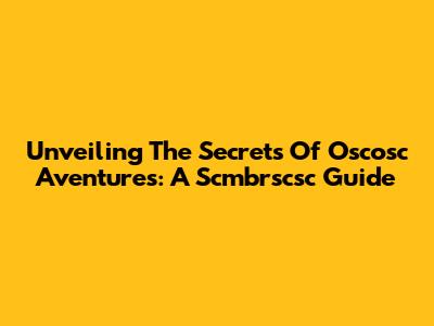 Unveiling The Secrets Of Oscosc Aventures: A Scmbrscsc Guide