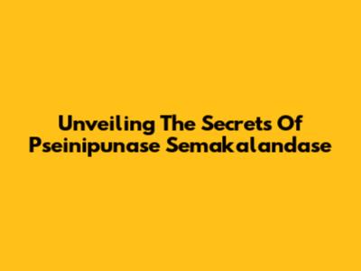 Unveiling The Secrets Of Pseinipunase Semakalandase
