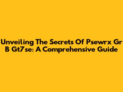 Unveiling The Secrets Of Psewrx Gr B Gt7se: A Comprehensive Guide