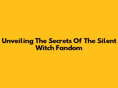 Unveiling The Secrets Of The Silent Witch Fandom