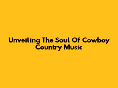 Unveiling The Soul Of Cowboy Country Music