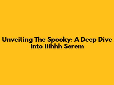 Unveiling The Spooky: A Deep Dive Into 'iiihhh Serem'