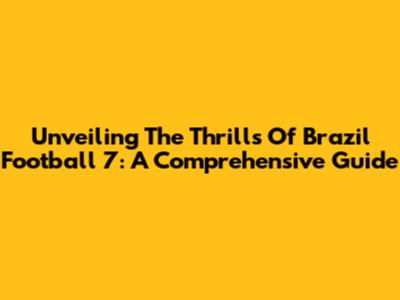 Unveiling The Thrills Of Brazil Football 7: A Comprehensive Guide