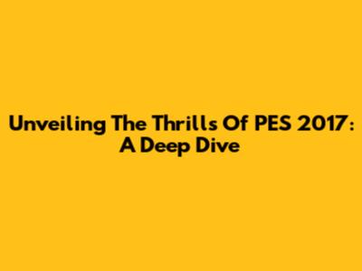 Unveiling The Thrills Of PES 2017: A Deep Dive