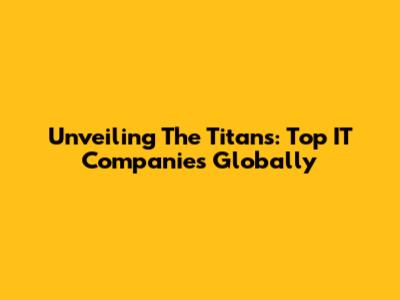 Unveiling The Titans: Top IT Companies Globally