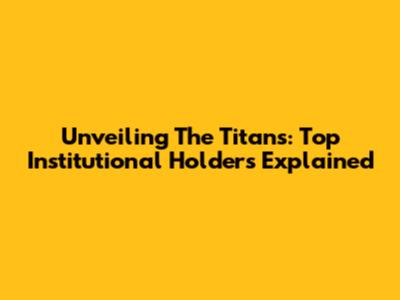 Unveiling The Titans: Top Institutional Holders Explained