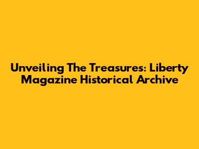 Unveiling The Treasures: Liberty Magazine Historical Archive