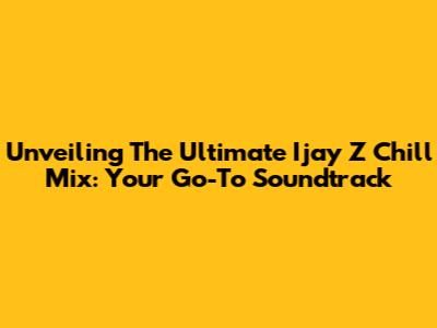Unveiling The Ultimate Ijay Z Chill Mix: Your Go-To Soundtrack