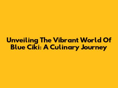 Unveiling The Vibrant World Of Blue Ciki: A Culinary Journey