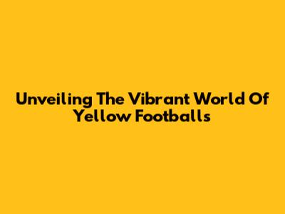 Unveiling The Vibrant World Of Yellow Footballs