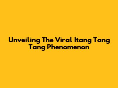 Unveiling The Viral 'Itang Tang Tang' Phenomenon