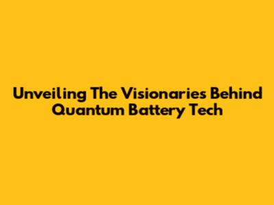 Unveiling The Visionaries Behind Quantum Battery Tech