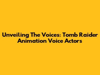 Unveiling The Voices: Tomb Raider Animation Voice Actors