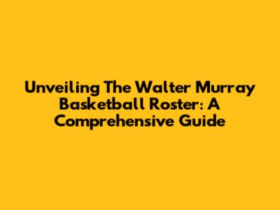 Unveiling The Walter Murray Basketball Roster: A Comprehensive Guide