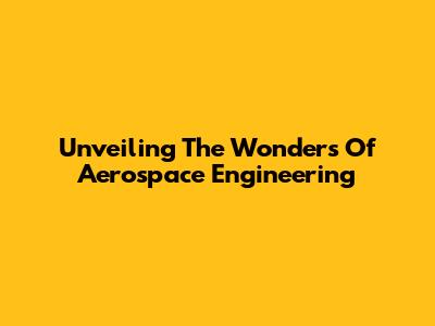 Unveiling The Wonders Of Aerospace Engineering