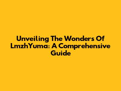 Unveiling The Wonders Of LmzhYuma: A Comprehensive Guide