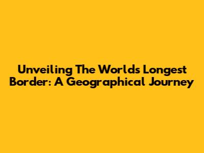 Unveiling The World's Longest Border: A Geographical Journey