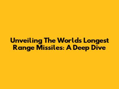 Unveiling The World's Longest Range Missiles: A Deep Dive
