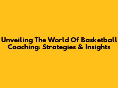 Unveiling The World Of Basketball Coaching: Strategies & Insights
